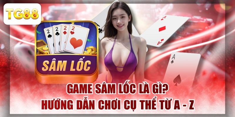 Game Sâm Lốc Là Gì? Hướng Dẫn Chơi Cụ Thể Từ A - Z